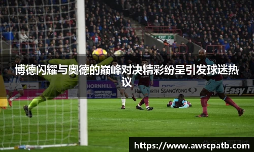 博德闪耀与奥德的巅峰对决精彩纷呈引发球迷热议