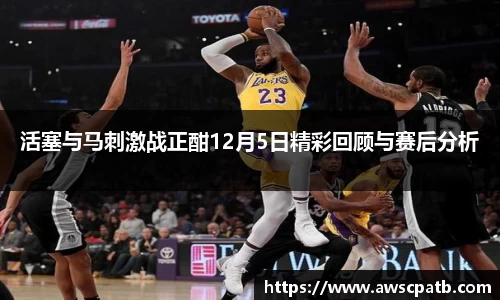 活塞与马刺激战正酣12月5日精彩回顾与赛后分析