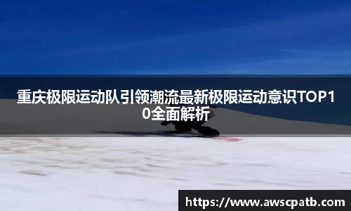 重庆极限运动队引领潮流最新极限运动意识TOP10全面解析