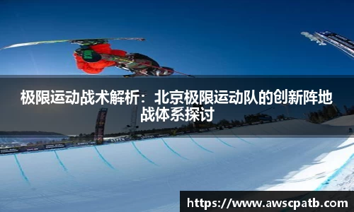 极限运动战术解析：北京极限运动队的创新阵地战体系探讨