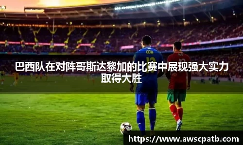 巴西队在对阵哥斯达黎加的比赛中展现强大实力取得大胜